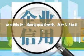 深圳侦探社：挽回分手后拉黑他，有效方法解析！