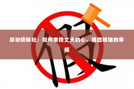 深圳侦探社：如何重拾丈夫的心，挽回婚姻的幸福